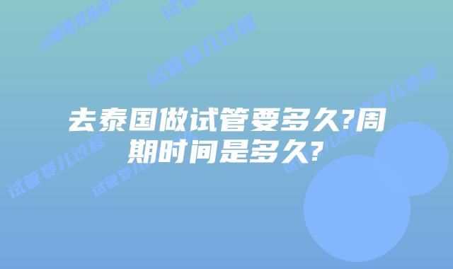 去泰国做试管要多久?周期时间是多久?