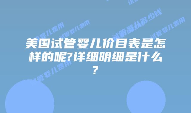 美国试管婴儿价目表是怎样的呢?详细明细是什么?