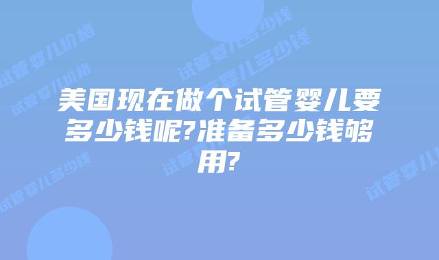 美国现在做个试管婴儿要多少钱呢?准备多少钱够用?