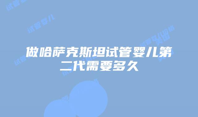 做哈萨克斯坦试管婴儿第二代需要多久