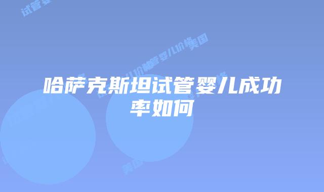 哈萨克斯坦试管婴儿成功率如何