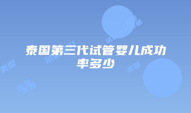 泰国第三代试管婴儿成功率多少