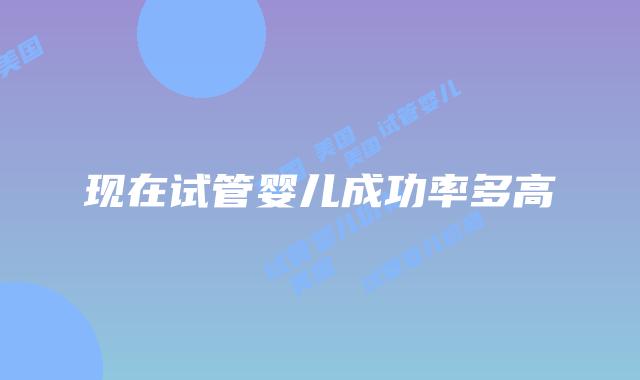 现在试管婴儿成功率多高