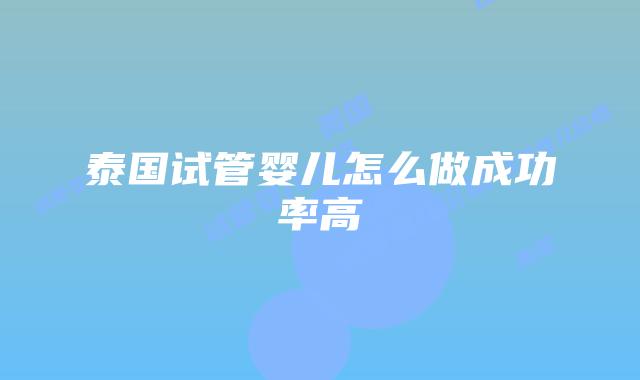 泰国试管婴儿怎么做成功率高