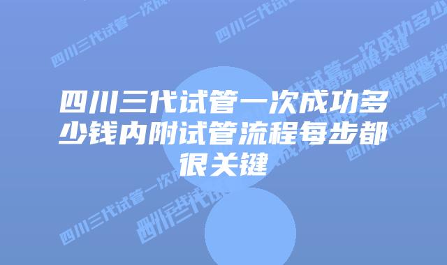 四川三代试管一次成功多少钱内附试管流程每步都很关键