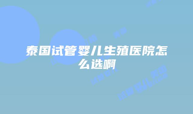 泰国试管婴儿生殖医院怎么选啊