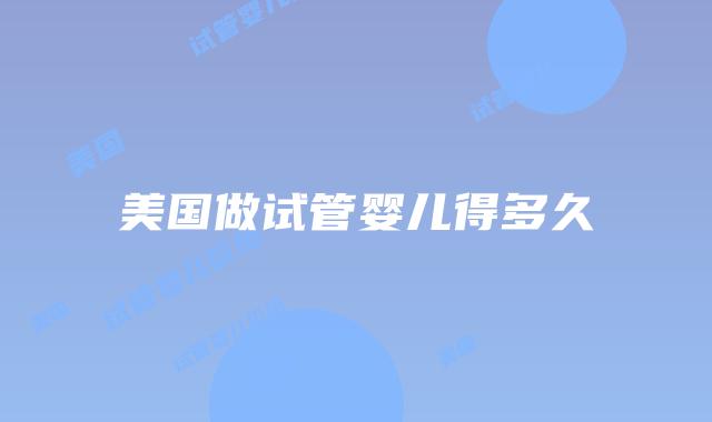 美国做试管婴儿得多久