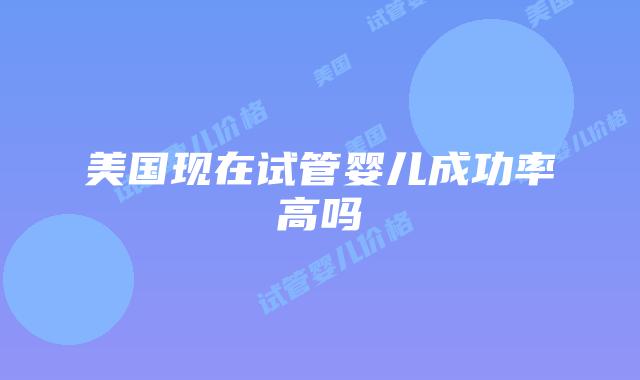 美国现在试管婴儿成功率高吗