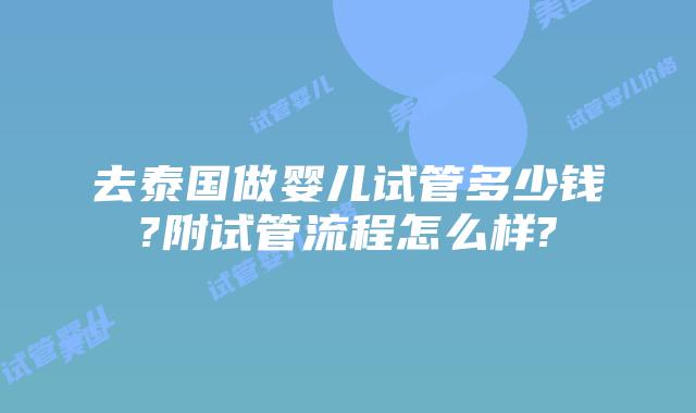 去泰国做婴儿试管多少钱?附试管流程怎么样?