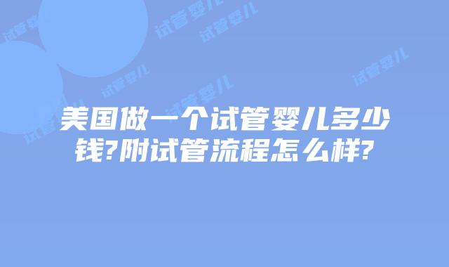 美国做一个试管婴儿多少钱?附试管流程怎么样?