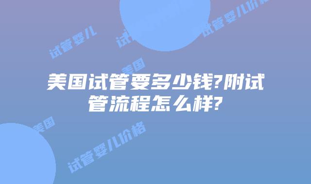 美国试管要多少钱?附试管流程怎么样?