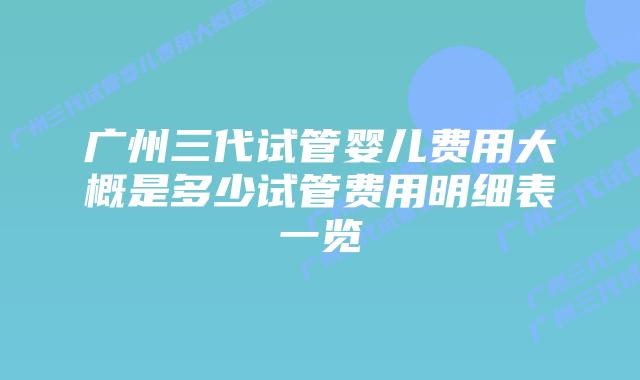 广州三代试管婴儿费用大概是多少试管费用明细表一览