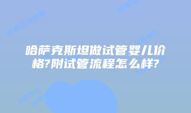 哈萨克斯坦做试管婴儿价格?附试管流程怎么样?