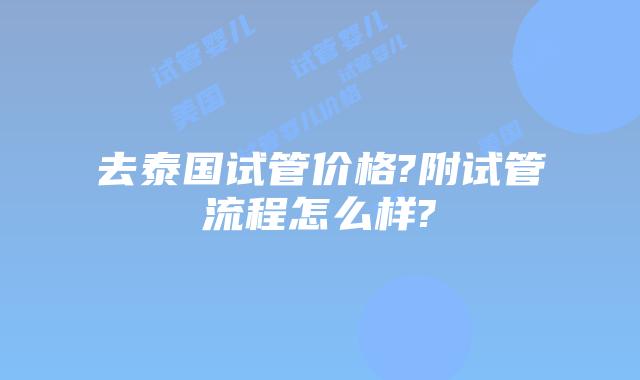 去泰国试管价格?附试管流程怎么样?