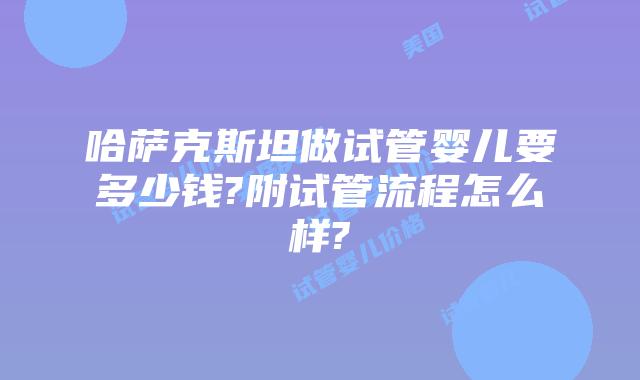 哈萨克斯坦做试管婴儿要多少钱?附试管流程怎么样?