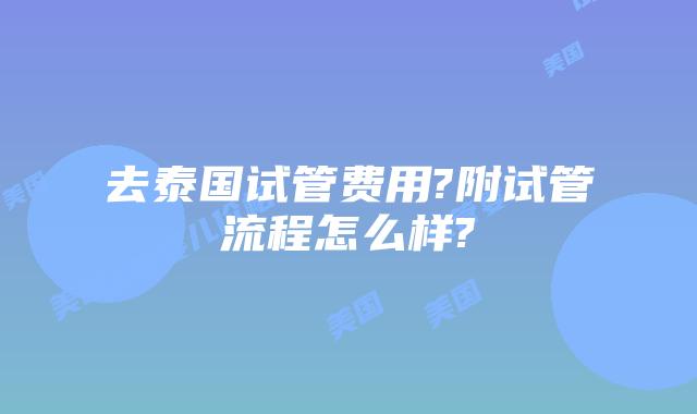 去泰国试管费用?附试管流程怎么样?