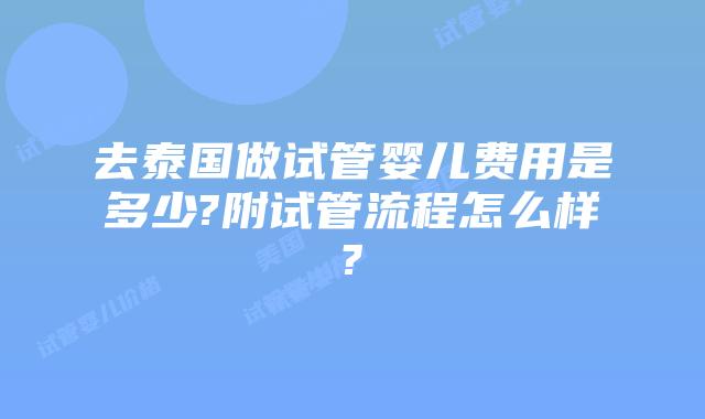去泰国做试管婴儿费用是多少?附试管流程怎么样?