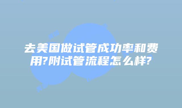 去美国做试管成功率和费用?附试管流程怎么样?