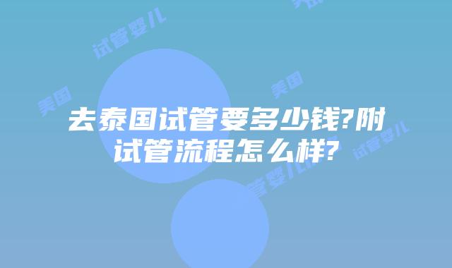 去泰国试管要多少钱?附试管流程怎么样?