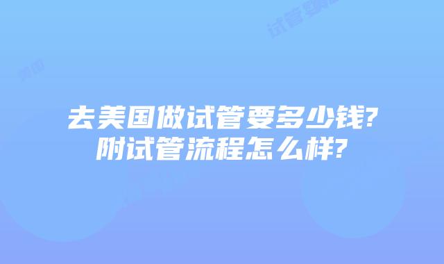 去美国做试管要多少钱?附试管流程怎么样?