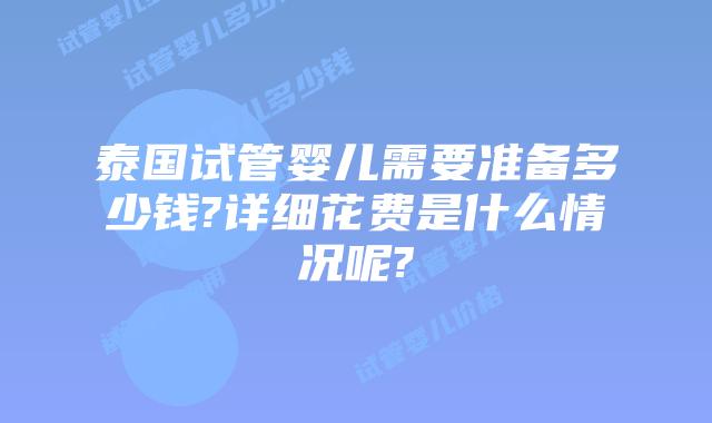 泰国试管婴儿需要准备多少钱?详细花费是什么情况呢?