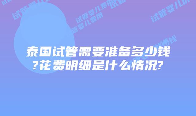泰国试管需要准备多少钱?花费明细是什么情况?