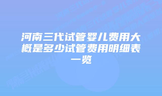 河南三代试管婴儿费用大概是多少试管费用明细表一览