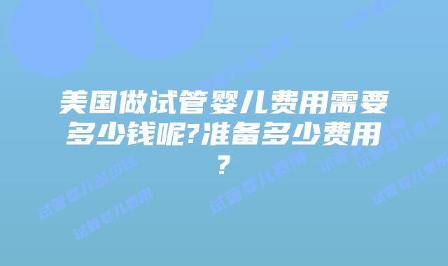 美国做试管婴儿费用需要多少钱呢?准备多少费用?