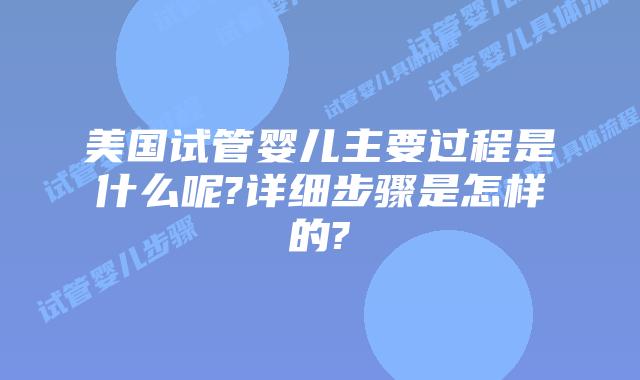 美国试管婴儿主要过程是什么呢?详细步骤是怎样的?