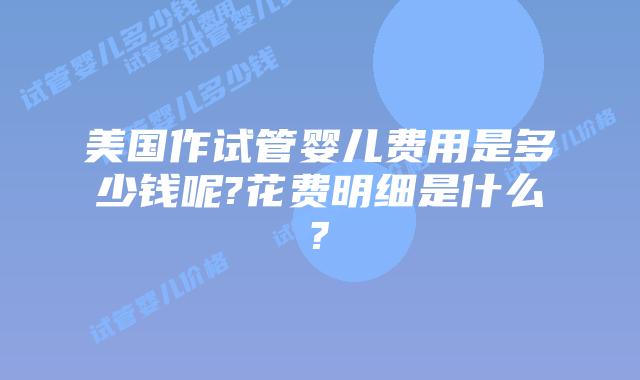 美国作试管婴儿费用是多少钱呢?花费明细是什么?