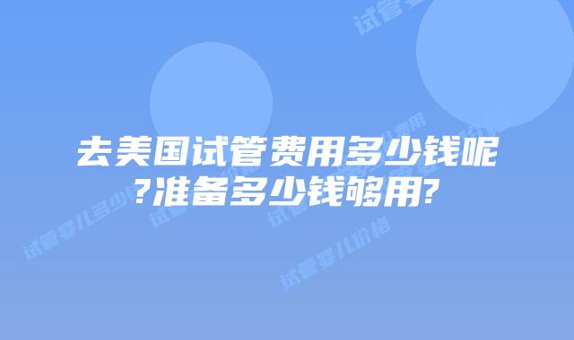 去美国试管费用多少钱呢?准备多少钱够用?
