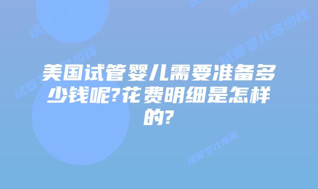 美国试管婴儿需要准备多少钱呢?花费明细是怎样的?