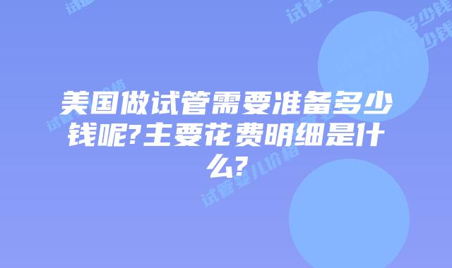 美国做试管需要准备多少钱呢?主要花费明细是什么?