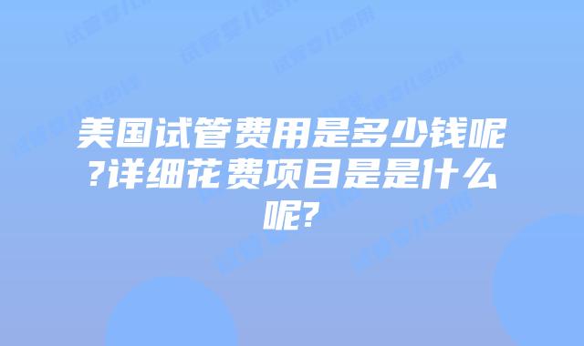 美国试管费用是多少钱呢?详细花费项目是是什么呢?