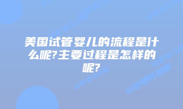 美国试管婴儿的流程是什么呢?主要过程是怎样的呢?