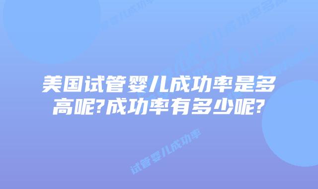 美国试管婴儿成功率是多高呢?成功率有多少呢?