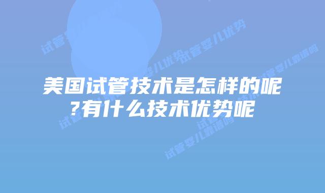 美国试管技术是怎样的呢?有什么技术优势呢