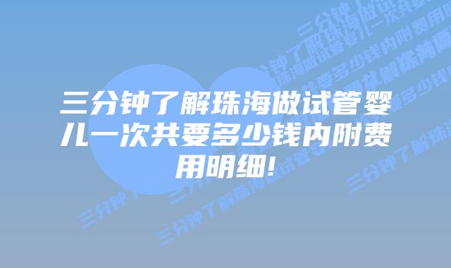 三分钟了解珠海做试管婴儿一次共要多少钱内附费用明细!
