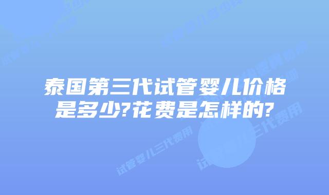 泰国第三代试管婴儿价格是多少?花费是怎样的?