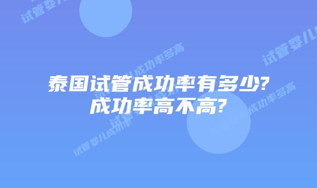 泰国试管成功率有多少?成功率高不高?