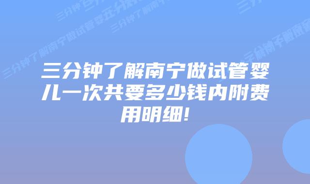 三分钟了解南宁做试管婴儿一次共要多少钱内附费用明细!