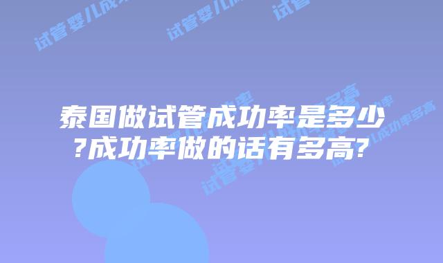 泰国做试管成功率是多少?成功率做的话有多高?