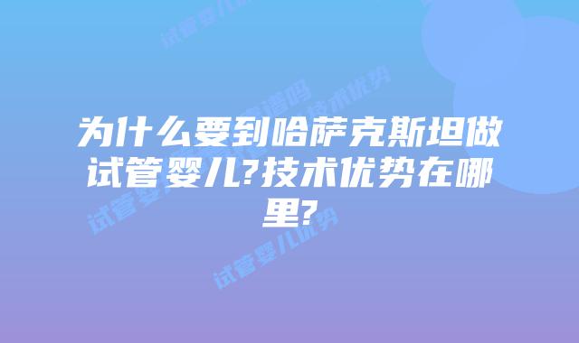 为什么要到哈萨克斯坦做试管婴儿?技术优势在哪里?