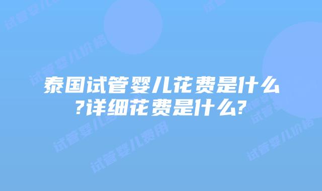 泰国试管婴儿花费是什么?详细花费是什么?