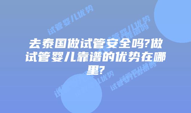 去泰国做试管安全吗?做试管婴儿靠谱的优势在哪里?