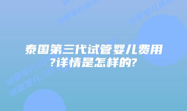 泰国第三代试管婴儿费用?详情是怎样的?
