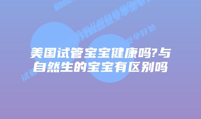美国试管宝宝健康吗?与自然生的宝宝有区别吗
