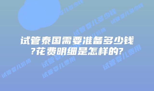 试管泰国需要准备多少钱?花费明细是怎样的?