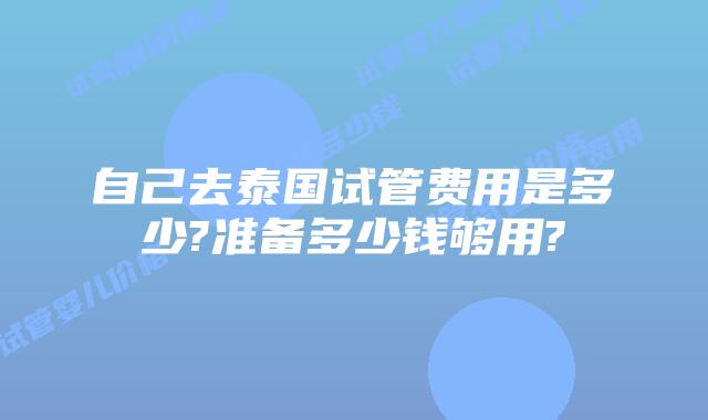 自己去泰国试管费用是多少?准备多少钱够用?