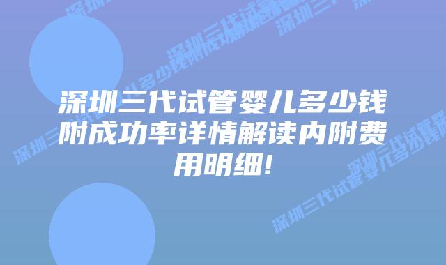 深圳三代试管婴儿多少钱附成功率详情解读内附费用明细!